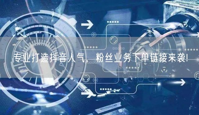 专业打造抖音人气，粉丝业务下单链接来袭!