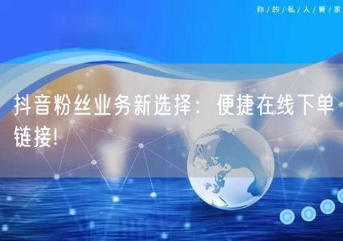 抖音粉丝业务新选择：便捷在线下单链接!