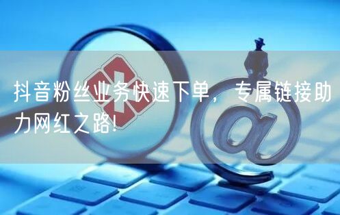 抖音粉丝业务快速下单，专属链接助力网红之路!