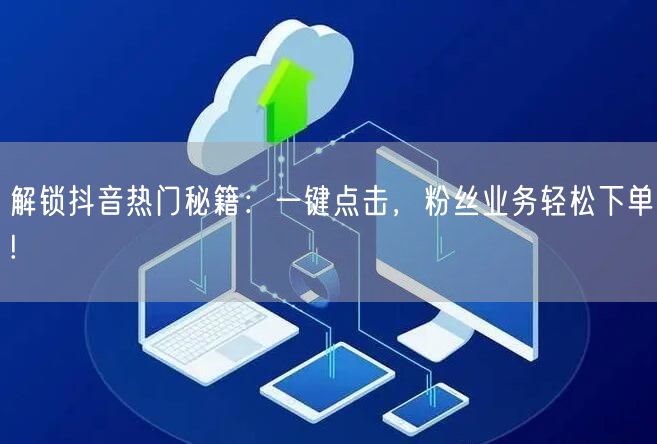 解锁抖音热门秘籍：一键点击，粉丝业务轻松下单!
