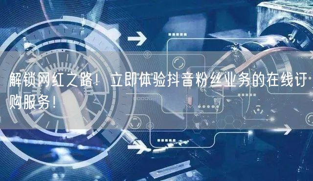 解锁网红之路！立即体验抖音粉丝业务的在线订购服务！
