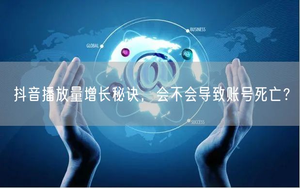 抖音播放量增长秘诀，会不会导致账号死亡？