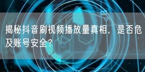 揭秘抖音刷视频播放量真相，是否危及账号安全？