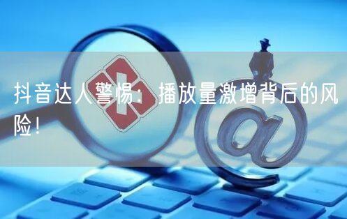 抖音达人警惕：播放量激增背后的风险！