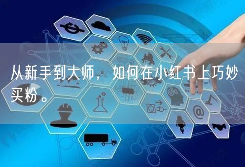 从新手到大师，如何在小红书上巧妙买粉。